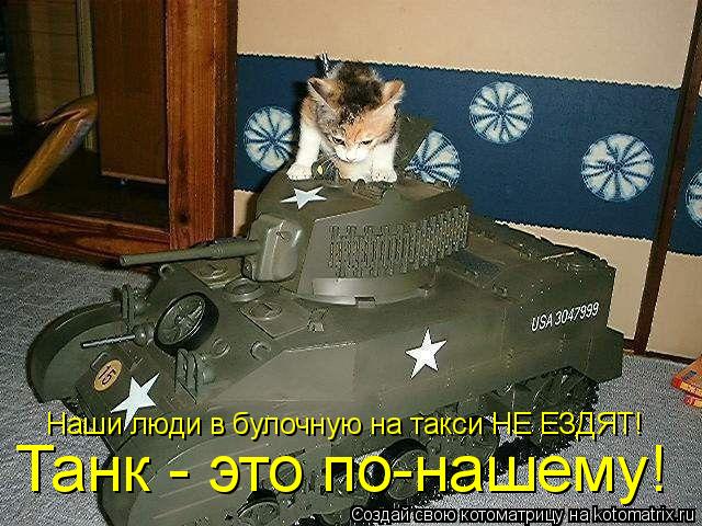 Танк - это по-нашему! Наши люди в булочную на такси НЕ ЕЗДЯТ!... Котоматрица: Танк - это по-нашему! Наши люди в булочную на такси НЕ ЕЗДЯТ!