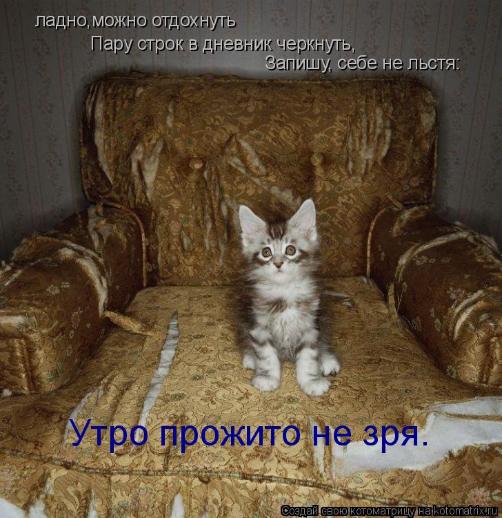 ладно,можно отдохнуть Пару строк в дневник черкнуть, Запишу, себе не льстя: Утро прожито не зря.... Котоматрица: ладно,можно отдохнуть Пару строк в дневник черкнуть, Запишу, себе не льстя: Утро прожито не зря.