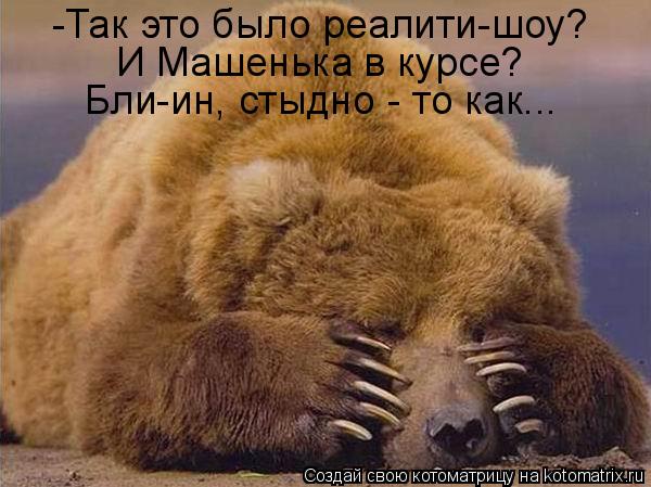 -Так это было реалити-шоу? И Машенька в курсе? Бли-ин, стыдно - то как...... Котоматрица: -Так это было реалити-шоу? И Машенька в курсе? Бли-ин, стыдно - то как...