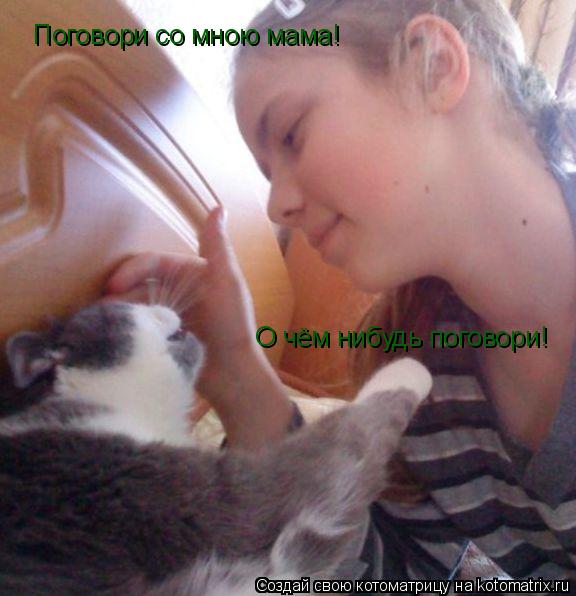 Поговори со мною мама! О чём нибудь поговори!... Котоматрица: Поговори со мною мама! О чём нибудь поговори!