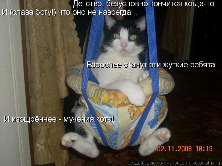 Детство, безусловно кончится когда-то И (слава богу!) что оно не навсегда... Взрослее станут эти жутк... Котоматрица: Детство, безусловно кончится когда-то И (слава богу!) что оно не навсегда... Взрослее станут эти жуткие ребята И изощрённее - мучения кота!...