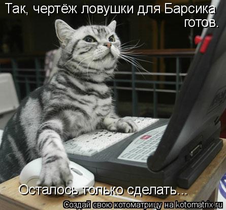 Так, чертёж ловушки для Барсика готов. Осталось только сделать...... Котоматрица: Так, чертёж ловушки для Барсика готов. Осталось только сделать...