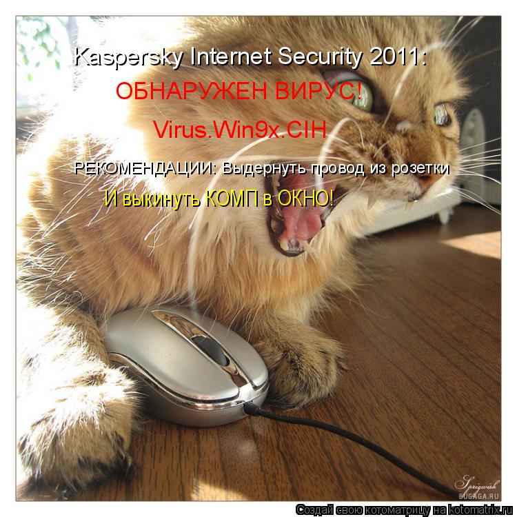 Kaspersky Internet Security 2011: ОБНАРУЖЕН ВИРУС! Virus.Win9x.CIH РЕКОМЕНДАЦИИ: Выдернуть провод из ... Котоматрица: Kaspersky Internet Security 2011: ОБНАРУЖЕН ВИРУС! Virus.Win9x.CIH РЕКОМЕНДАЦИИ: Выдернуть провод из розетки И выкинуть КОМП в ОКНО!