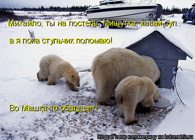 Михайло, ты на постель, Мишутка, хавай суп.. а я пока стульчик поломаю! Во Машка-то обалдеет!... Котоматрица: Михайло, ты на постель, Мишутка, хавай суп.. а я пока стульчик поломаю! Во Машка-то обалдеет!