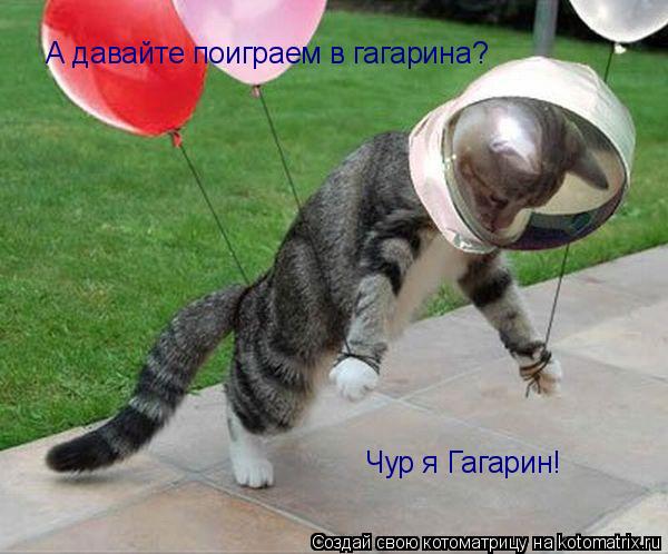 А давайте поиграем в гагарина? Чур я Гагарин!... Котоматрица: А давайте поиграем в гагарина? Чур я Гагарин!