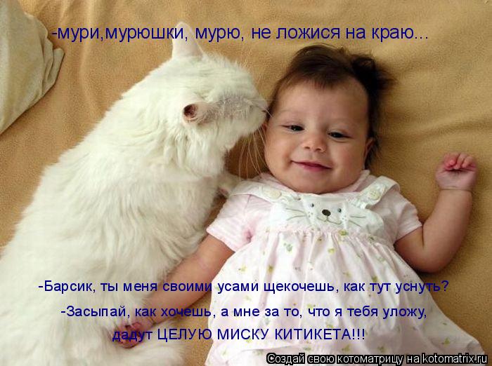 -мури,мурюшки, мурю, не ложися на краю... -Барсик, ты меня своими усами щекочешь, как тут уснуть? -За... Котоматрица: -мури,мурюшки, мурю, не ложися на краю... -Барсик, ты меня своими усами щекочешь, как тут уснуть? -Засыпай, как хочешь, а мне за то, что я тебя уло
