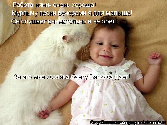 Работа няни- очень хороша! Мурлычу песни вечерами я для малыша! Он слушает внимательно и не орет! За ... Котоматрица: Работа няни- очень хороша! Мурлычу песни вечерами я для малыша! Он слушает внимательно и не орет! За это мне хозяйка банку Вискаса дает!