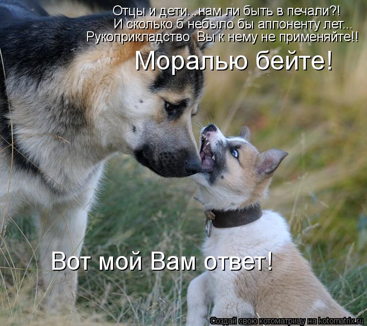 Отцы и дети...нам ли быть в печали?! И сколько б небыло бы аппоненту лет... Рукоприкладство Вы к нем... Котоматрица: Отцы и дети...нам ли быть в печали?! И сколько б небыло бы аппоненту лет... Рукоприкладство Вы к нему не применяйте!! Моралью бейте! Вот мой Вам