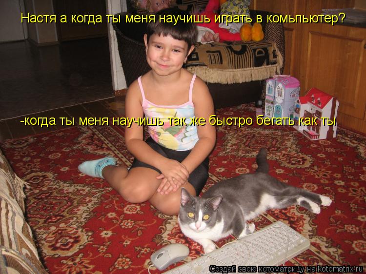 Настя а когда ты меня научишь играть в комьпьютер? -когда ты меня научишь так же быстро бегать как ты... Котоматрица: Настя а когда ты меня научишь играть в комьпьютер? -когда ты меня научишь так же быстро бегать как ты