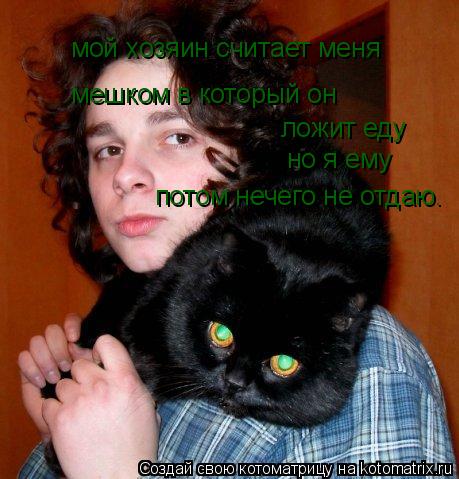 мой хозяин считает меня мешком в который он ложит еду но я ему потом нечего не отдаю.... Котоматрица: мой хозяин считает меня мешком в который он ложит еду но я ему потом нечего не отдаю.