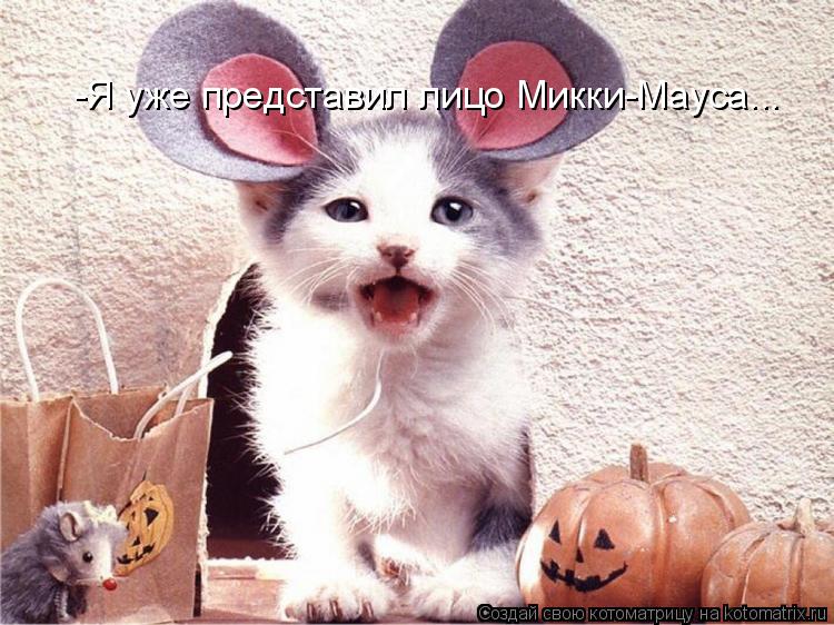 -Я уже представил лицо Микки-Мауса...... Котоматрица: -Я уже представил лицо Микки-Мауса...