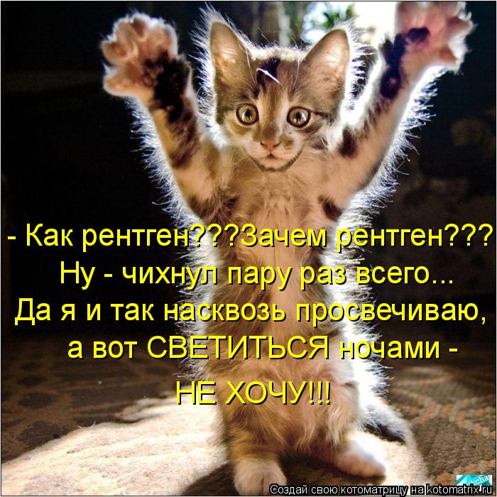 - Как рентген???Зачем рентген???!!! Ну - чихнул пару раз всего... Да я и так насквозь просвечиваю, а ... Котоматрица: - Как рентген???Зачем рентген???!!! Ну - чихнул пару раз всего... Да я и так насквозь просвечиваю, а вот СВЕТИТЬСЯ ночами - НЕ ХОЧУ!!!