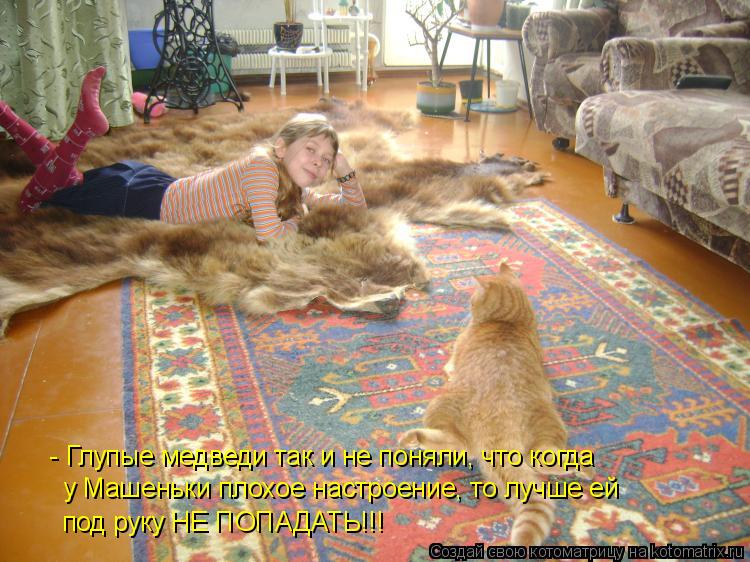 - Глупые медведи так и не поняли, что когда у Машеньки плохое настроение, то лучше ей под руку НЕ ПОП... Котоматрица: - Глупые медведи так и не поняли, что когда у Машеньки плохое настроение, то лучше ей под руку НЕ ПОПАДАТЬ!!!
