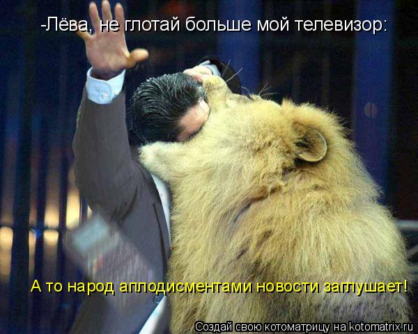 -Лёва, не глотай больше мой телевизор: А то народ аплодисментами новости заглушает!... Котоматрица: -Лёва, не глотай больше мой телевизор: А то народ аплодисментами новости заглушает!