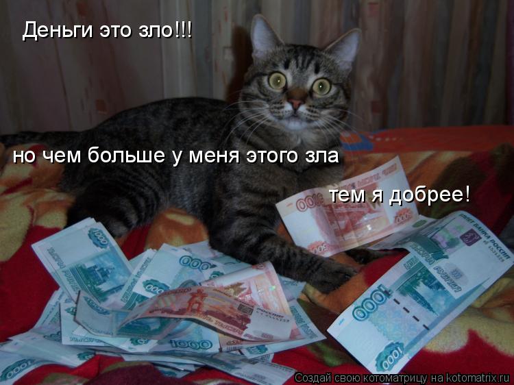 Деньги это зло!!! но чем больше у меня этого зла тем я добрее!... Котоматрица: Деньги это зло!!! но чем больше у меня этого зла тем я добрее!