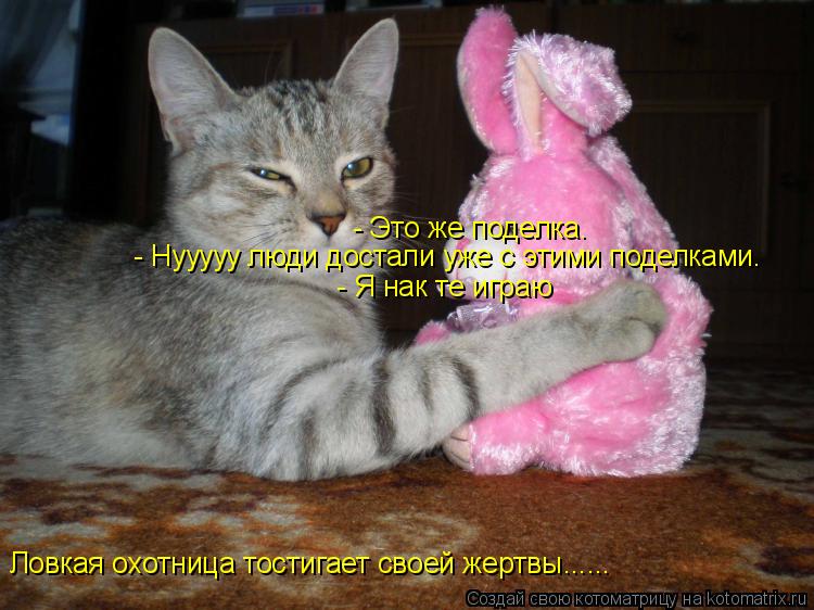 Котоматрица: Ловкая охотница тостигает своей жертвы......  - Это же поделка.  - Нууууу люди достали уже с этими поделками.  - Я нак те играю