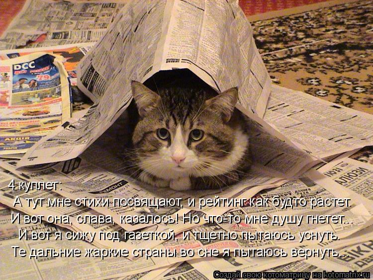 И вот она, слава, казалось! Но что-то мне душу гнетет... И вот я сижу под газеткой, и тщетно пытаюсь ... Котоматрица: И вот она, слава, казалось! Но что-то мне душу гнетет... И вот я сижу под газеткой, и тщетно пытаюсь уснуть. Те дальние жаркие страны во сне я пы