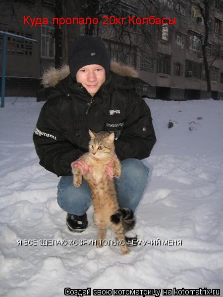 Я ВСЕ ЗДЕЛАЮ ХОЗЯИН ТОЛЬКО НЕМУЧИЙ МЕНЯ Куда пропало 20кг Колбасы... Котоматрица: Я ВСЕ ЗДЕЛАЮ ХОЗЯИН ТОЛЬКО НЕМУЧИЙ МЕНЯ Куда пропало 20кг Колбасы