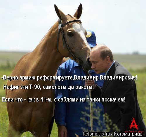 -Верно армию реформируете,Владимир Владимирович! Нафиг эти Т-90, самолеты да ракеты! Если что - как в... Котоматрица: -Верно армию реформируете,Владимир Владимирович! Нафиг эти Т-90, самолеты да ракеты! Если что - как в 41-м, с саблями на танки поскачем!