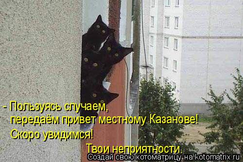 - Пользуясь случаем, передаём привет местному Казанове! Скоро увидимся! Твои неприятности.... Котоматрица: - Пользуясь случаем, передаём привет местному Казанове! Скоро увидимся! Твои неприятности.