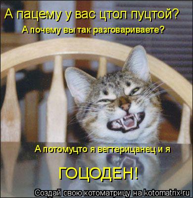 А пацему у вас цтол пуцтой? А почему вы так разговариваете? А потомуцто я вегтерицанец и я ГОЦОДЕН!... Котоматрица: А пацему у вас цтол пуцтой? А почему вы так разговариваете? А потомуцто я вегтерицанец и я ГОЦОДЕН!