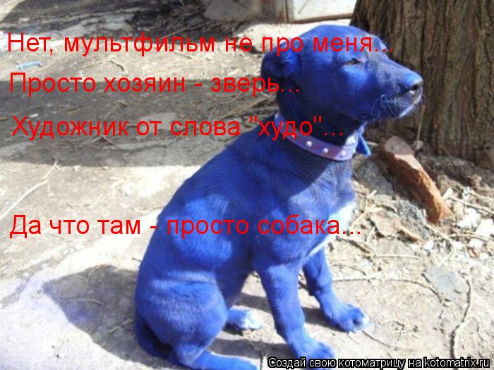 Нет, мультфильм не про меня... Просто хозяин - зверь... Да что там - просто собака... Художник от сло... Котоматрица: Нет, мультфильм не про меня... Просто хозяин - зверь... Да что там - просто собака... Художник от слова "худо"...