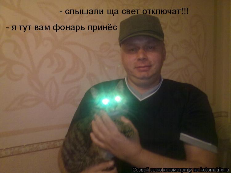 Котоматрица: - cлышали ща свет отключат!!! - я тут вам фонарь принёс