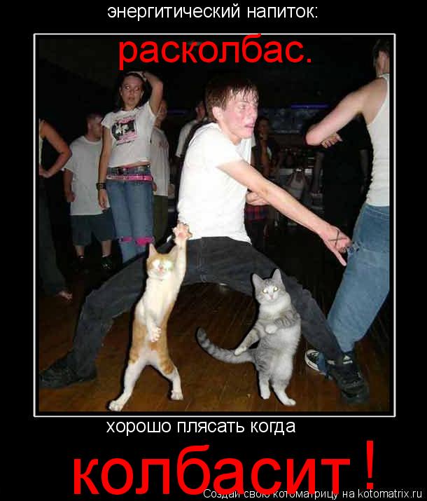 Котоматрица: хорошо плясать когда  колбасит энергитический напиток: расколбас. !