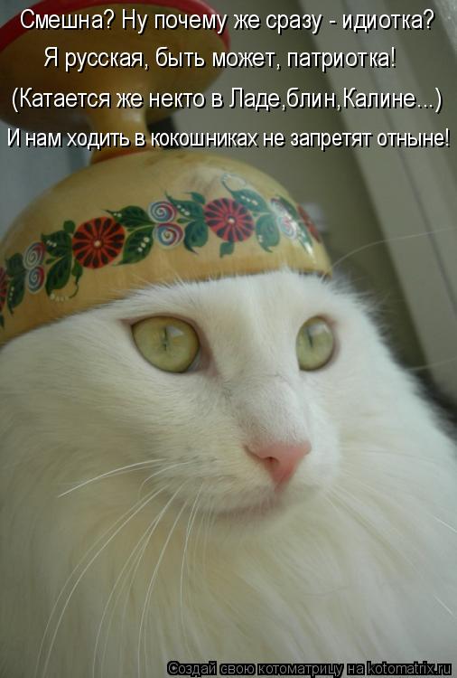 Котоматрица: Смешна? Ну почему же сразу - идиотка?  И нам ходить в кокошниках не запретят отныне! (Катается же некто в Ладе,блин,Калине...) Я русская, быть мо