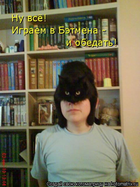 Котоматрица: Ну всё!  Играем в Бэтмена -  и обедать!