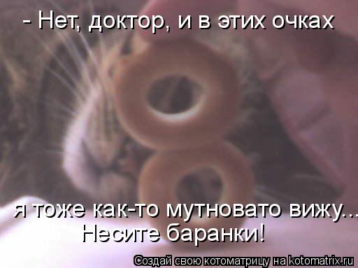 - Нет, доктор, и в этих очках я тоже как-то мутновато вижу... Несите баранки!... Котоматрица: - Нет, доктор, и в этих очках я тоже как-то мутновато вижу... Несите баранки!