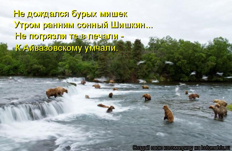 Не дождался бурых мишек Утром ранним сонный Шишкин... Не погрязли те в печали - К Айвазовскому умчали... Котоматрица: Не дождался бурых мишек Утром ранним сонный Шишкин... Не погрязли те в печали - К Айвазовскому умчали.