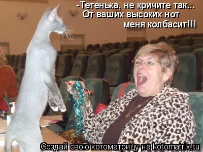Котоматрица: -Тетенька, не кричите так... От ваших высоких нот меня колбасит!!!