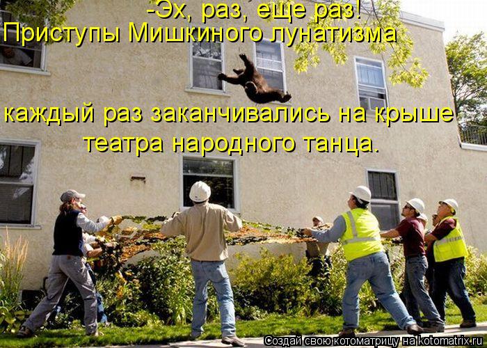 -Эх, раз, еще раз! Приступы Мишкиного лунатизма каждый раз заканчивались на крыше театра народного ... Котоматрица: -Эх, раз, еще раз! Приступы Мишкиного лунатизма каждый раз заканчивались на крыше театра народного танца.