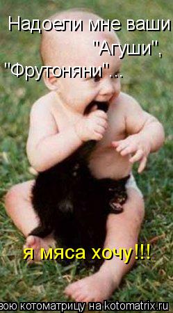 Надоели мне ваши "Агуши", "Фрутоняни"... я мяса хочу!!!... Котоматрица: Надоели мне ваши "Агуши", "Фрутоняни"... я мяса хочу!!!