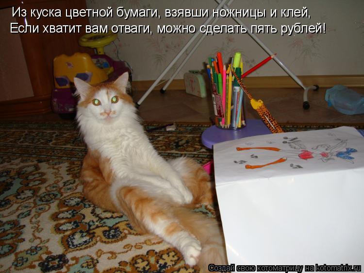 Котоматрица: Из куска цветной бумаги, взявши ножницы и клей, Если хватит вам отваги, можно сделать пять рублей!