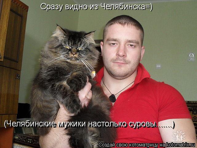 Котоматрица: Сразу видно из Челябинска=) (Челябинские мужики настолько суровы.......) (Челябинские мужики настолько суровы.......)