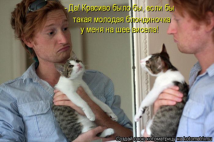 - Да! Красиво было бы, если бы такая молодая блондиночка у меня на шее висела!... Котоматрица: - Да! Красиво было бы, если бы такая молодая блондиночка у меня на шее висела!