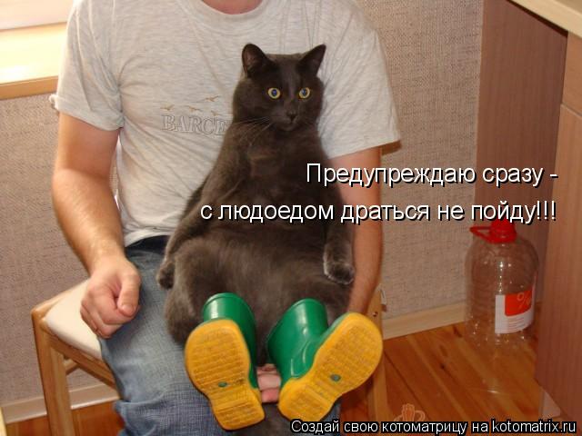 Котоматрица: Предупреждаю сразу - с людоедом драться не пойду!!!