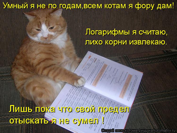 Умный я не по годам,всем котам я фору дам! Логарифмы я считаю, лихо корни извлекаю. Лишь пока что сво... Котоматрица: Умный я не по годам,всем котам я фору дам! Логарифмы я считаю, лихо корни извлекаю. Лишь пока что свой предел отыскать я не сумел !