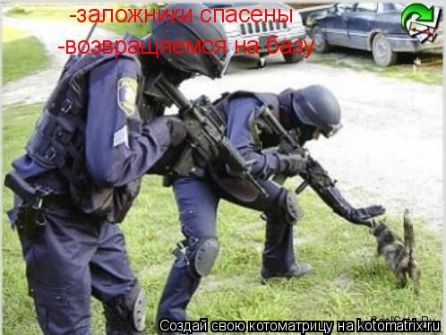 -заложники спасены -возвращяемся на базу... Котоматрица: -заложники спасены -возвращяемся на базу