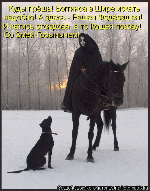 Куды прёшь! Бэггинса в Шире искать И катись отсюдова, а то Кощея позову! надобно! А здесь - Рашен Фед... Котоматрица: Куды прёшь! Бэггинса в Шире искать И катись отсюдова, а то Кощея позову! надобно! А здесь - Рашен Федерашен! Со Змей-Горынычем!