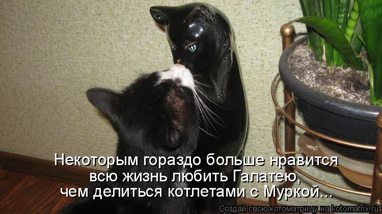 Некоторым гораздо больше нравится всю жизнь любить Галатею, чем делиться котлетами с Муркой...... Котоматрица: Некоторым гораздо больше нравится всю жизнь любить Галатею, чем делиться котлетами с Муркой...