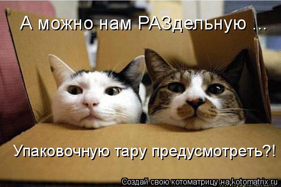 А можно нам РАЗдельную ... Упаковочную тару предусмотреть?!... Котоматрица: А можно нам РАЗдельную ... Упаковочную тару предусмотреть?!