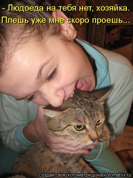 - Людоеда на тебя нет, хозяйка. Плешь уже мне скоро проешь...... Котоматрица: - Людоеда на тебя нет, хозяйка. Плешь уже мне скоро проешь...