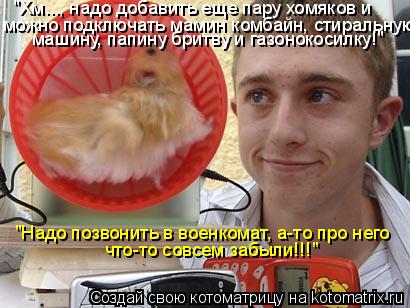 "Хм..., надо добавить еще пару хомяков и можно подключать мамин комбайн, стиральную машину, папину ... Котоматрица: "Хм..., надо добавить еще пару хомяков и можно подключать мамин комбайн, стиральную машину, папину бритву и газонокосилку!" "Надо позвонить в