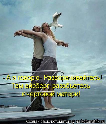 - А я говорю- Разворачивайтесь! Там айсберг, разобьетесь к чертовой матери!... Котоматрица: - А я говорю- Разворачивайтесь! Там айсберг, разобьетесь к чертовой матери!