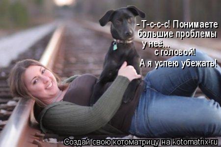 Котоматрица: - Т-с-с-с! Понимаете большие проблемы у неё... с головой! А я успею убежать!
