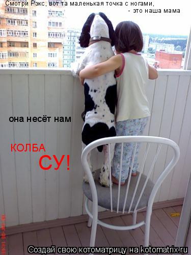 Смотри Рэкс, вот та маленькая точка с ногами, - это наша мама она несёт нам КОЛБА СУ!... Котоматрица: Смотри Рэкс, вот та маленькая точка с ногами, - это наша мама она несёт нам КОЛБА СУ!