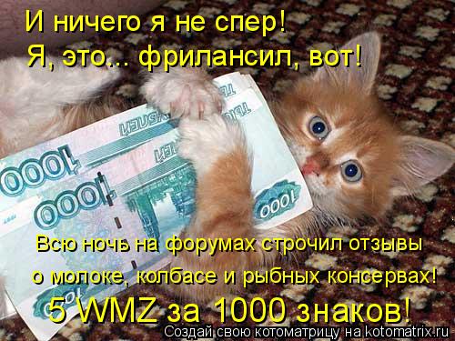 И ничего я не спер! Я, это... фрилансил, вот! Всю ночь на форумах строчил отзывы о молоке, колбасе и ... Котоматрица: И ничего я не спер! Я, это... фрилансил, вот! Всю ночь на форумах строчил отзывы о молоке, колбасе и рыбных консервах! 5 WMZ за 1000 знаков!